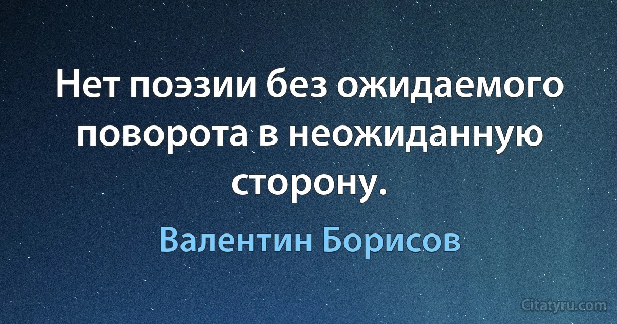 Нет поэзии без ожидаемого поворота в неожиданную сторону. (Валентин Борисов)