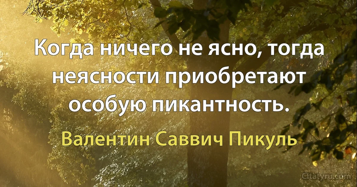 Когда ничего не ясно, тогда неясности приобретают особую пикантность. (Валентин Саввич Пикуль)