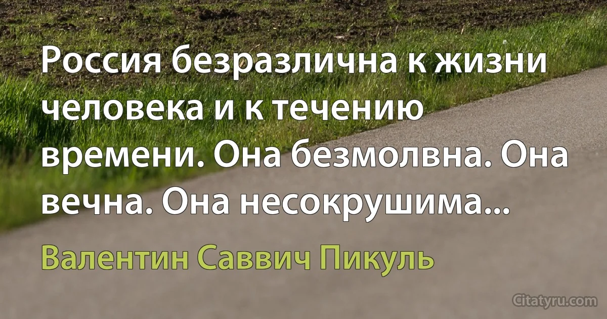 Россия безразлична к жизни человека и к течению времени. Она безмолвна. Она вечна. Она несокрушима... (Валентин Саввич Пикуль)