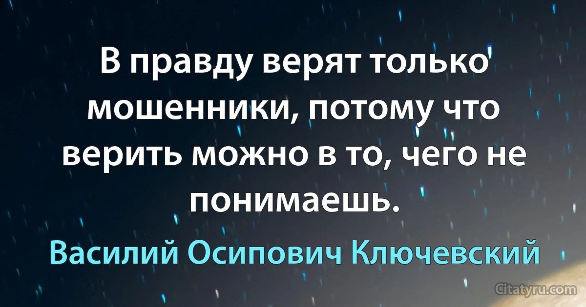 В правду верят только мошенники, потому что верить можно в то, чего не понимаешь. (Василий Осипович Ключевский)