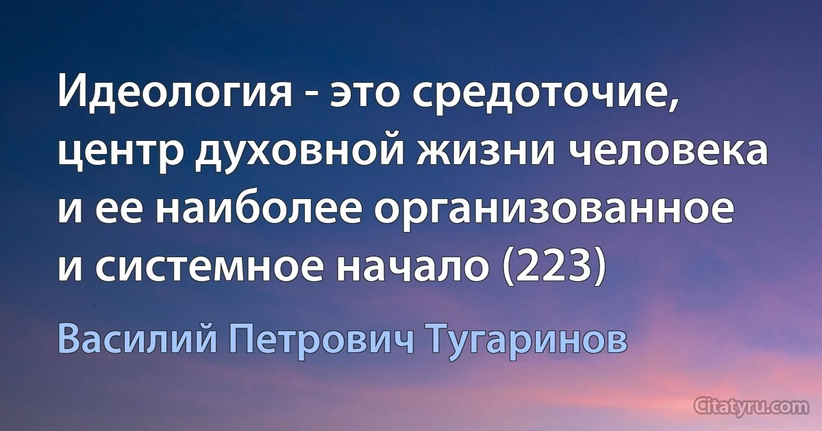 Идеология - это средоточие, центр духовной жизни человека и ее наиболее организованное и системное начало (223) (Василий Петрович Тугаринов)