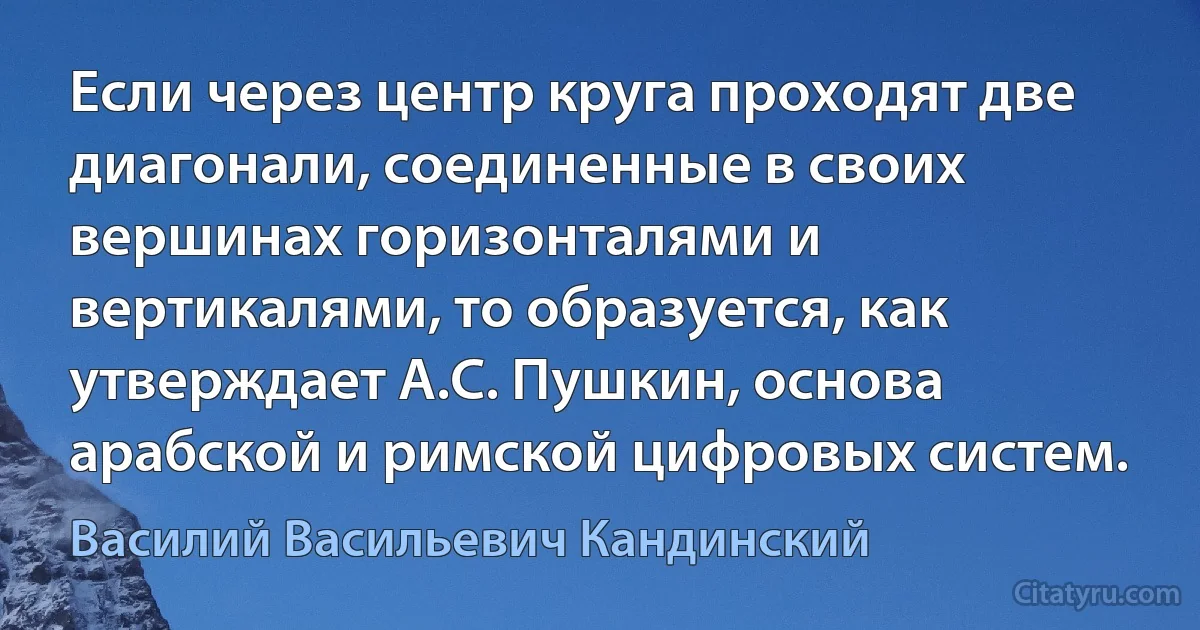 Если через центр круга проходят две диагонали, соединенные в своих вершинах горизонталями и вертикалями, то образуется, как утверждает А.С. Пушкин, основа арабской и римской цифровых систем. (Василий Васильевич Кандинский)