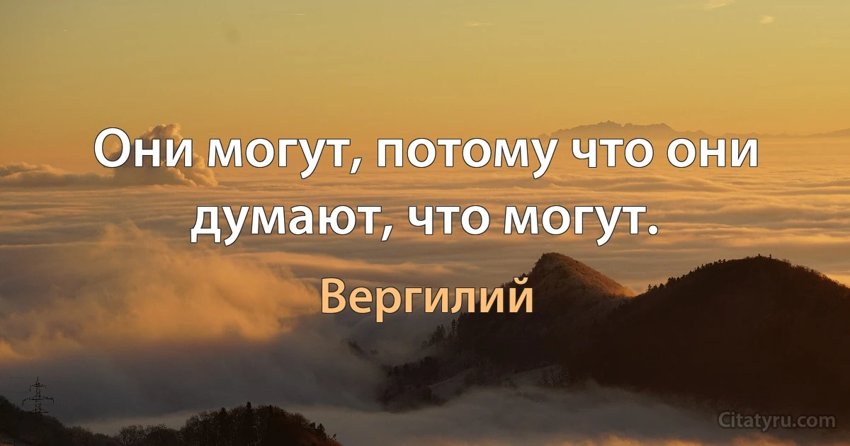 Они могут, потому что они думают, что могут. (Вергилий)