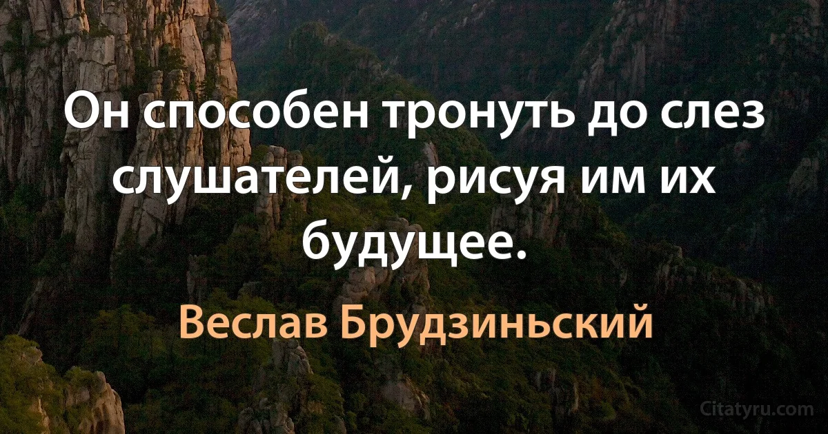 Он способен тронуть до слез слушателей, рисуя им их будущее. (Веслав Брудзиньский)