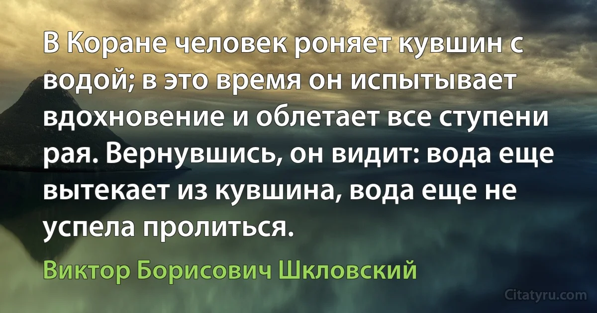 В Коране человек роняет кувшин с водой; в это время он испытывает вдохновение и облетает все ступени рая. Вернувшись, он видит: вода еще вытекает из кувшина, вода еще не успела пролиться. (Виктор Борисович Шкловский)