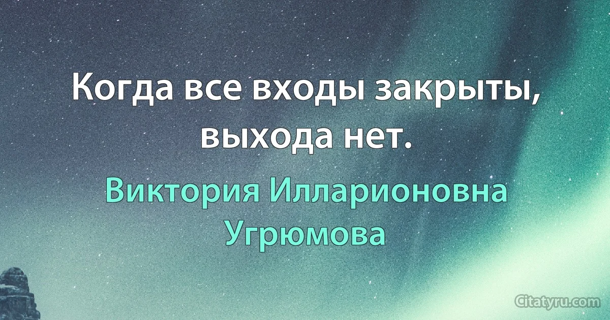 Когда все входы закрыты, выхода нет. (Виктория Илларионовна Угрюмова)