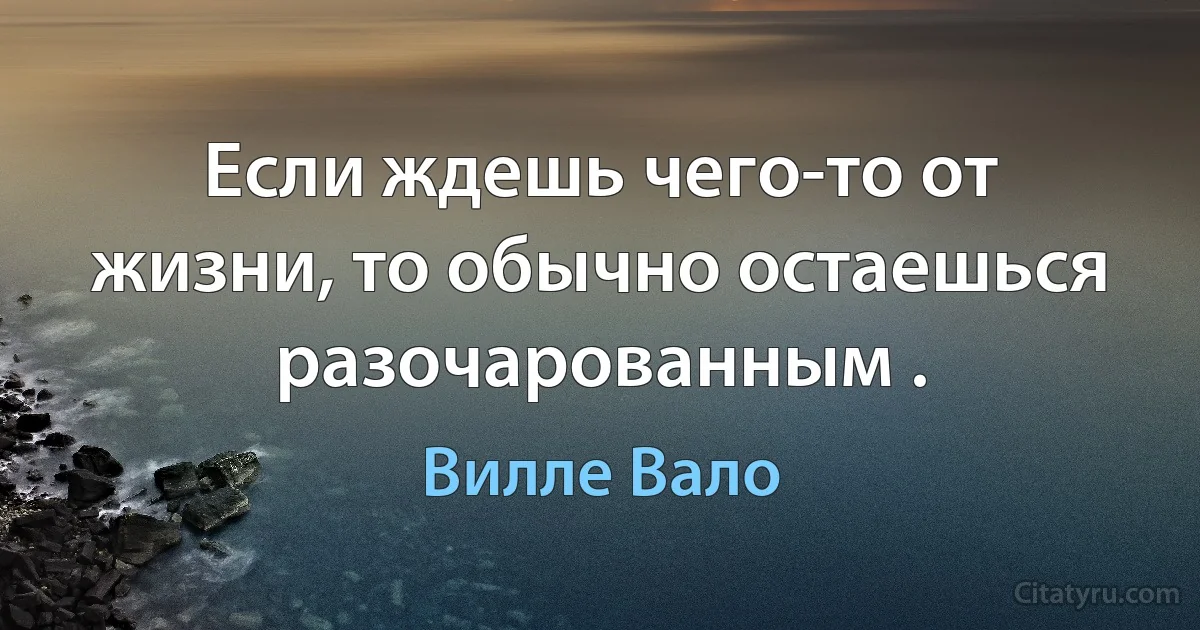 Если ждешь чего-то от жизни, то обычно остаешься разочарованным . (Вилле Вало)