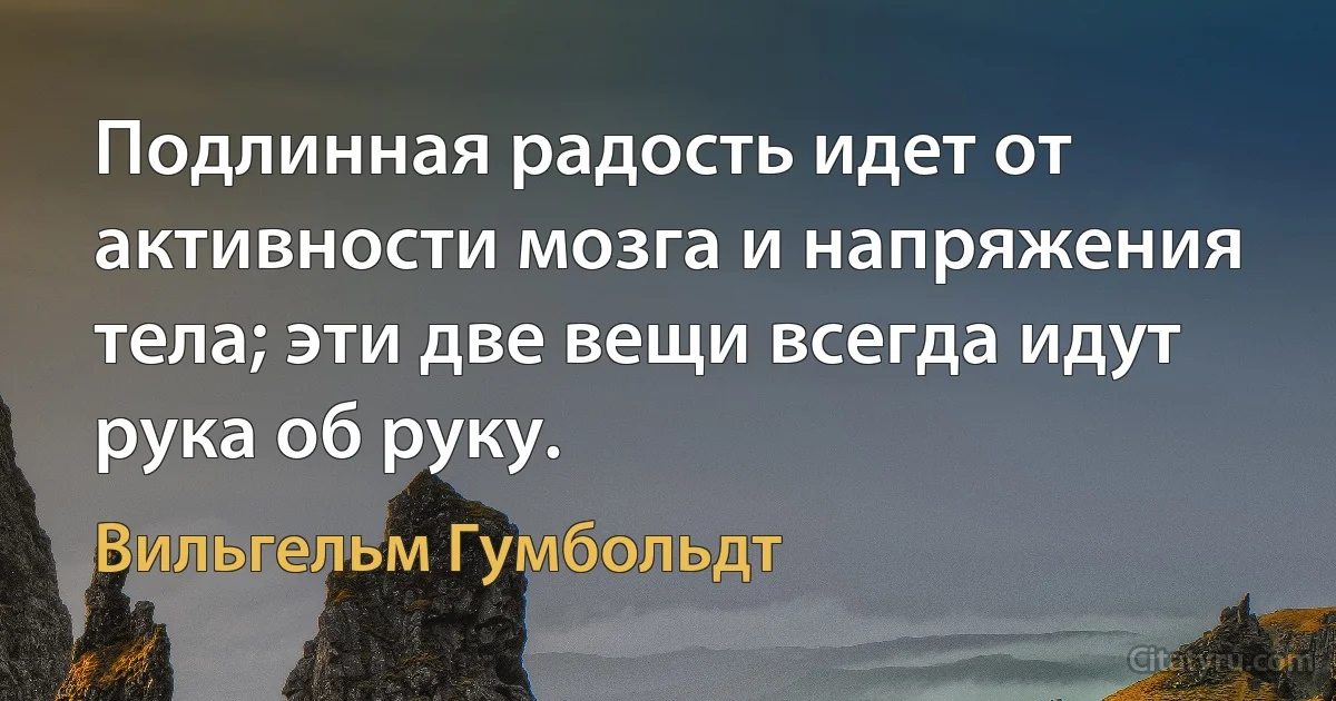 Подлинная радость идет от активности мозга и напряжения тела; эти две вещи всегда идут рука об руку. (Вильгельм Гумбольдт)