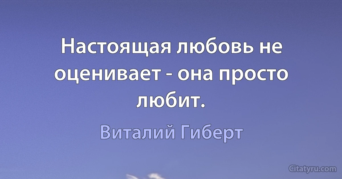 Настоящая любовь не оценивает - она просто любит. (Виталий Гиберт)