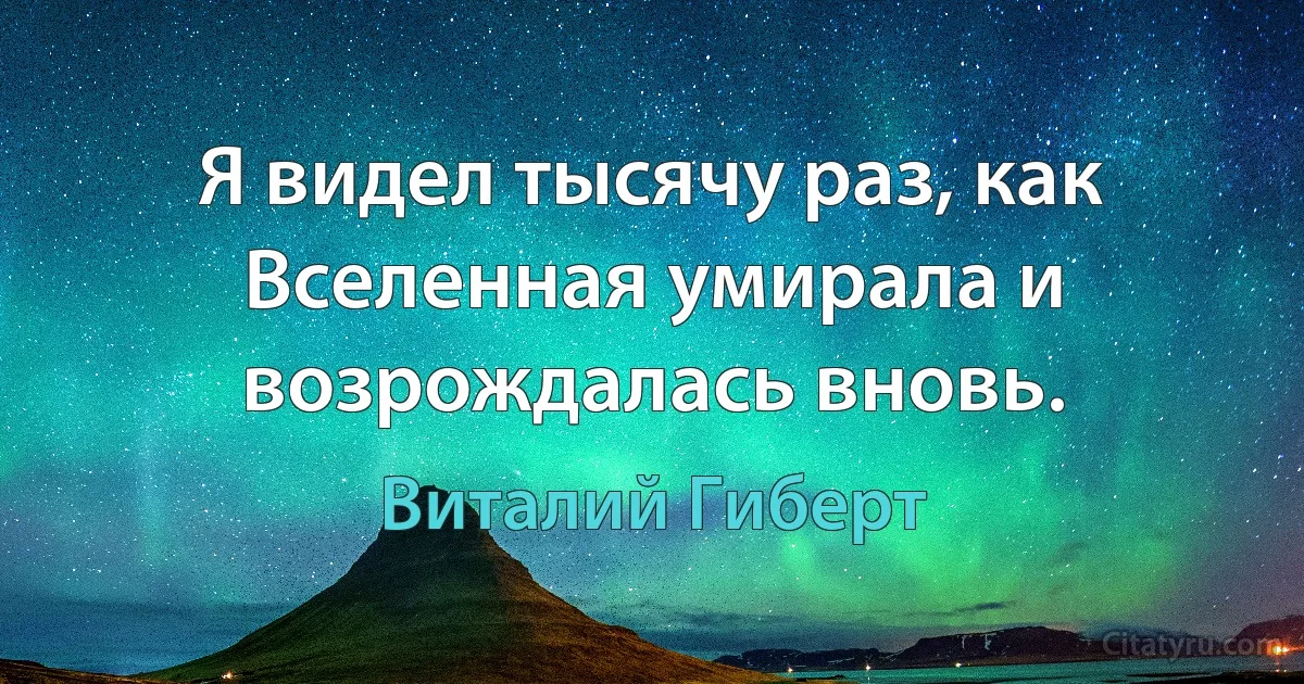 Я видел тысячу раз, как Вселенная умирала и возрождалась вновь. (Виталий Гиберт)