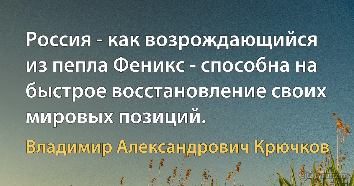 Россия - как возрождающийся из пепла Феникс - способна на быстрое восстановление своих мировых позиций. (Владимир Александрович Крючков)