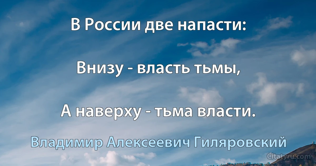 В России две напасти:

Внизу - власть тьмы,

А наверху - тьма власти. (Владимир Алексеевич Гиляровский)