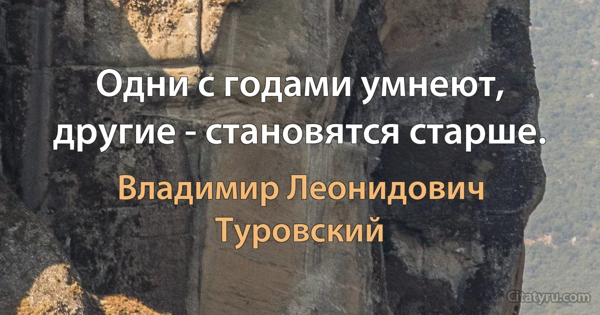 Одни с годами умнеют, другие - становятся старше. (Владимир Леонидович Туровский)