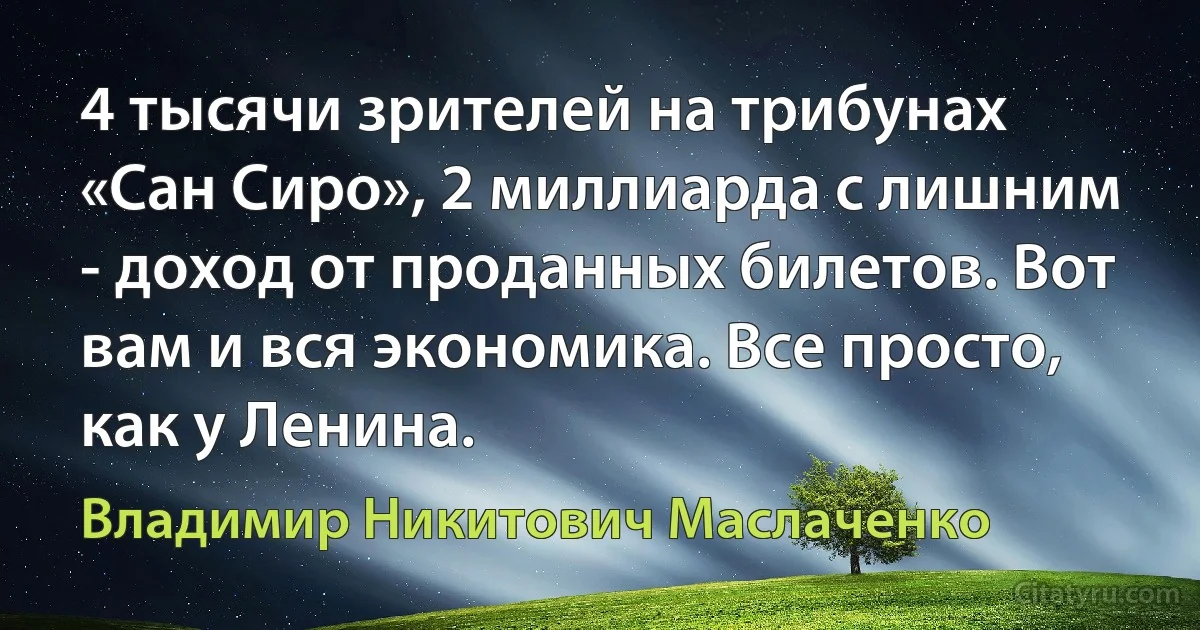 4 тысячи зрителей на трибунах «Сан Сиро», 2 миллиарда с лишним - доход от проданных билетов. Вот вам и вся экономика. Все просто, как у Ленина. (Владимир Никитович Маслаченко)