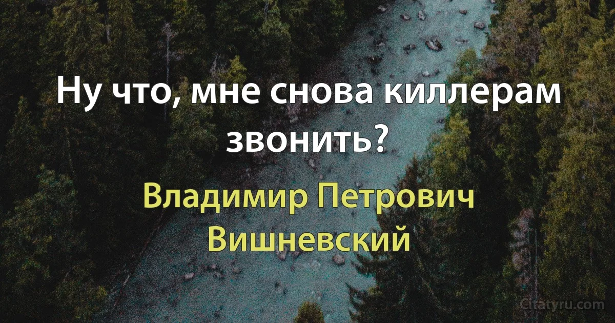 Ну что, мне снова киллерам звонить? (Владимир Петрович Вишневский)