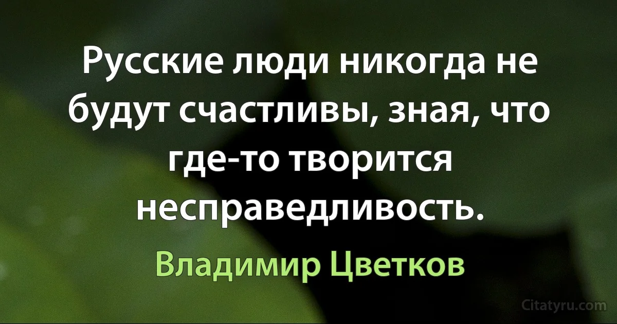 Русские люди никогда не будут счастливы, зная, что где-то творится несправедливость. (Владимир Цветков)