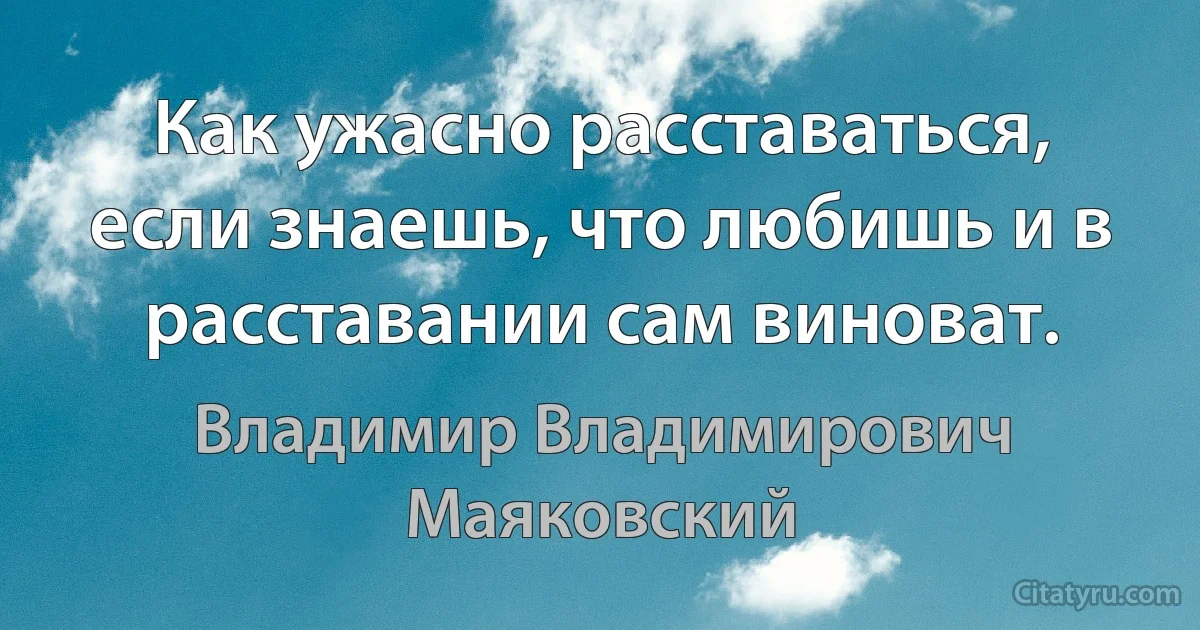 Как ужасно расставаться, если знаешь, что любишь и в расставании сам виноват. (Владимир Владимирович Маяковский)