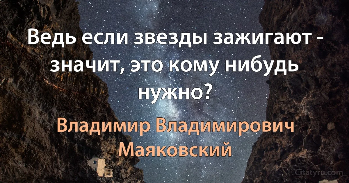 Ведь если звезды зажигают - значит, это кому нибудь нужно? (Владимир Владимирович Маяковский)