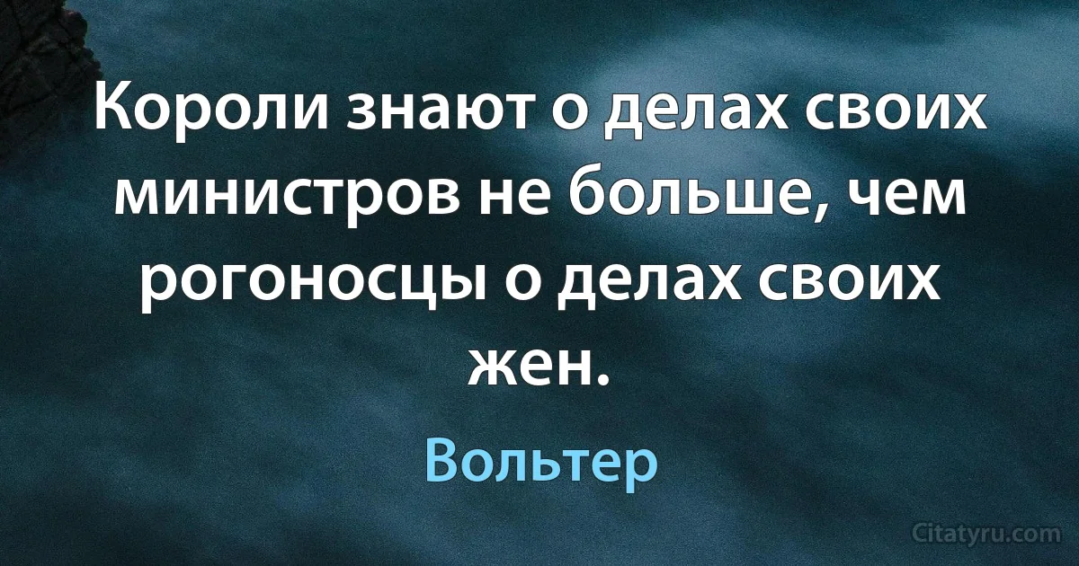 Короли знают о делах своих министров не больше, чем рогоносцы о делах своих жен. (Вольтер)