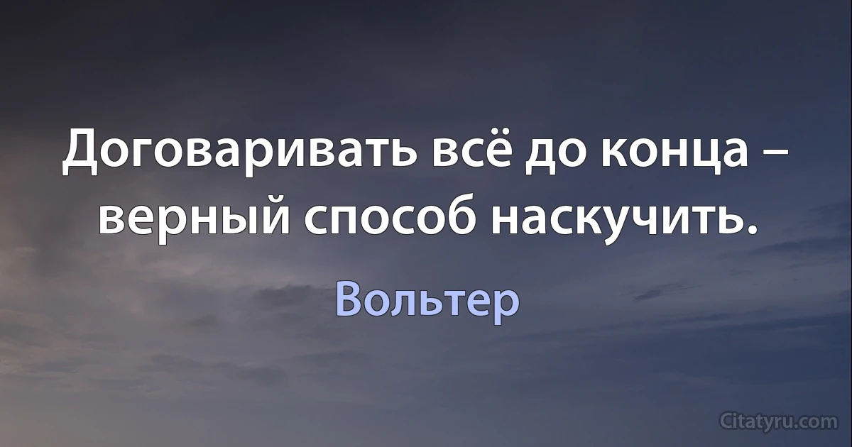 Договаривать всё до конца – верный способ наскучить. (Вольтер)