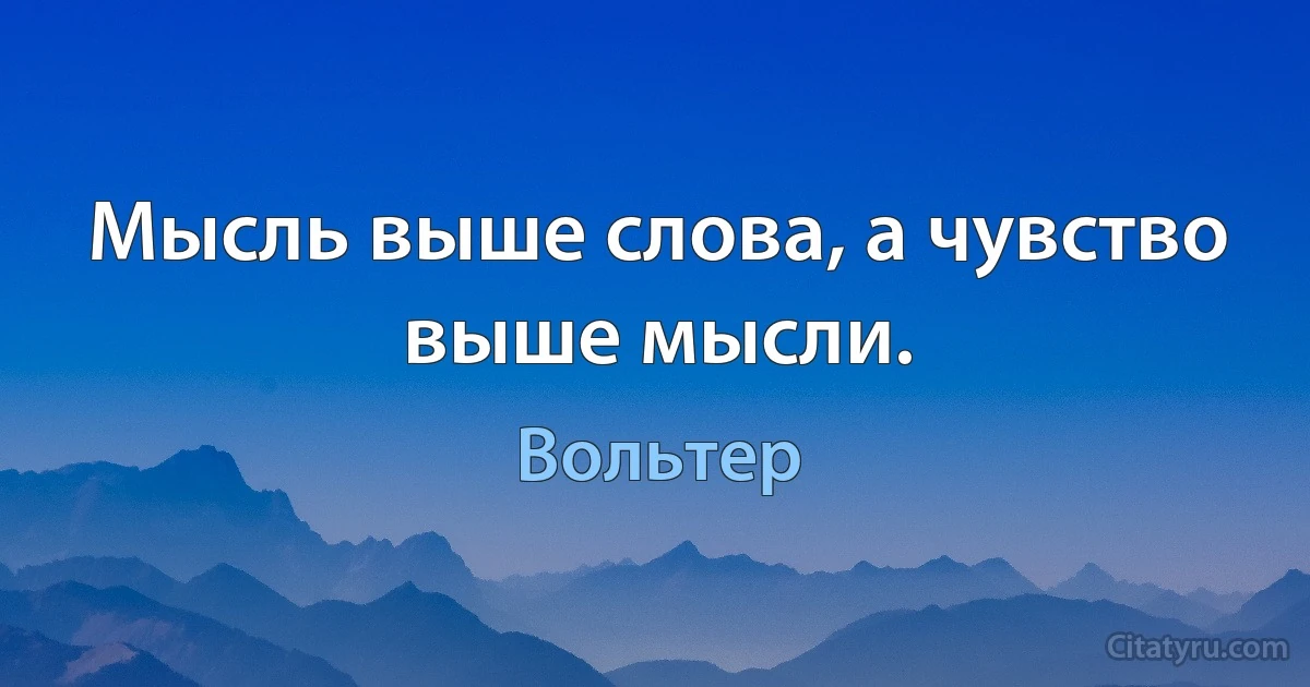 Мысль выше слова, а чувство выше мысли. (Вольтер)