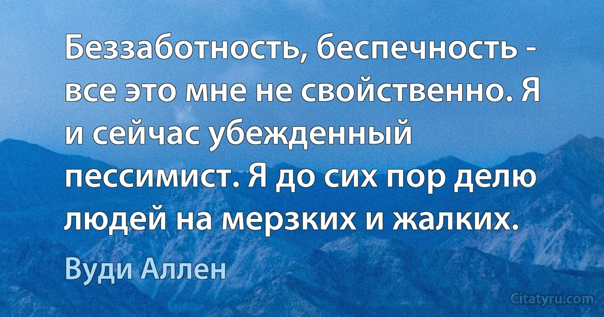 Беззаботность, беспечность - все это мне не свойственно. Я и сейчас убежденный пессимист. Я до сих пор делю людей на мерзких и жалких. (Вуди Аллен)