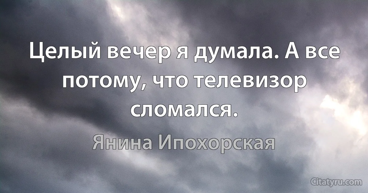 Целый вечер я думала. А все потому, что телевизор сломался. (Янина Ипохорская)