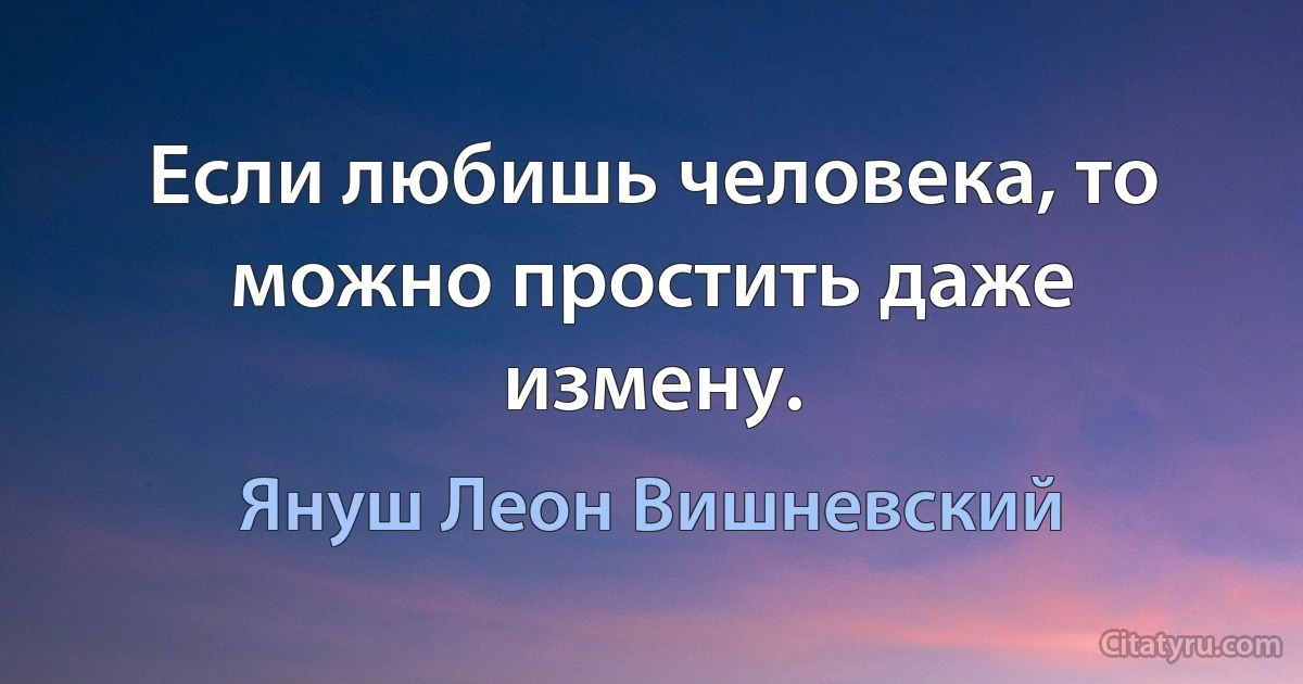 Если любишь человека, то можно простить даже измену. (Януш Леон Вишневский)