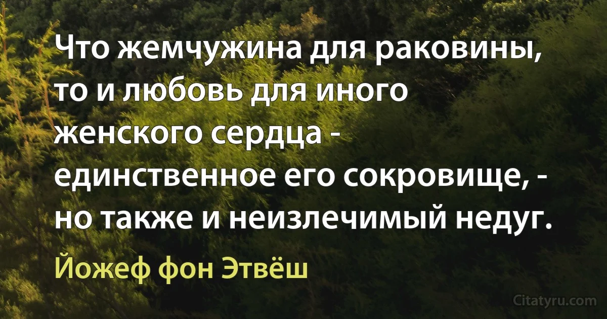 Что жемчужина для раковины, то и любовь для иного женского сердца - единственное его сокровище, - но также и неизлечимый недуг. (Йожеф фон Этвёш)