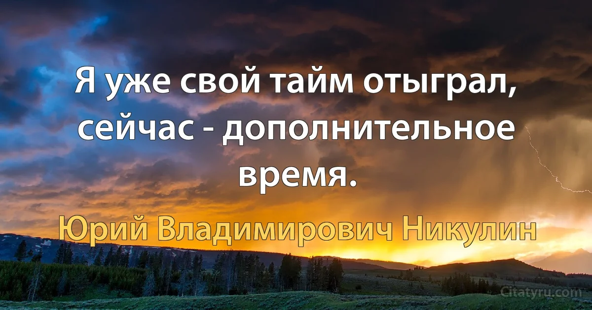 Я уже свой тайм отыграл, сейчас - дополнительное время. (Юрий Владимирович Никулин)