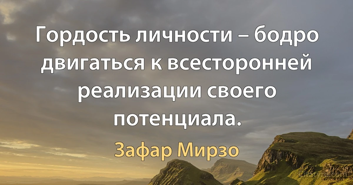 Гордость личности – бодро двигаться к всесторонней реализации своего потенциала. (Зафар Мирзо)