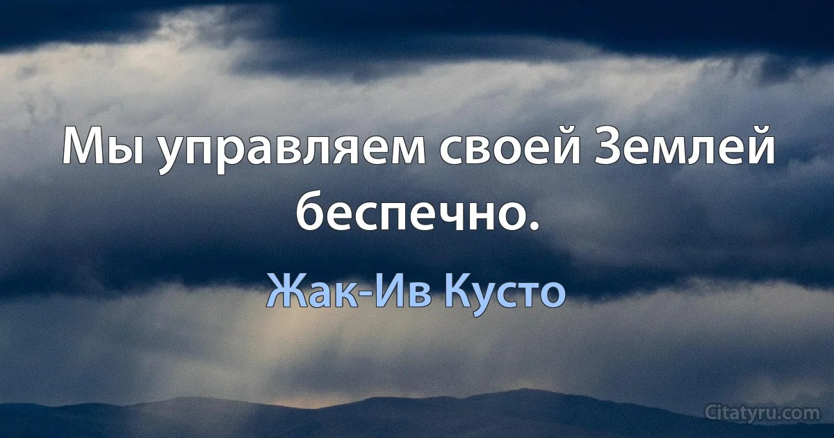 Мы управляем своей Землей беспечно. (Жак-Ив Кусто)