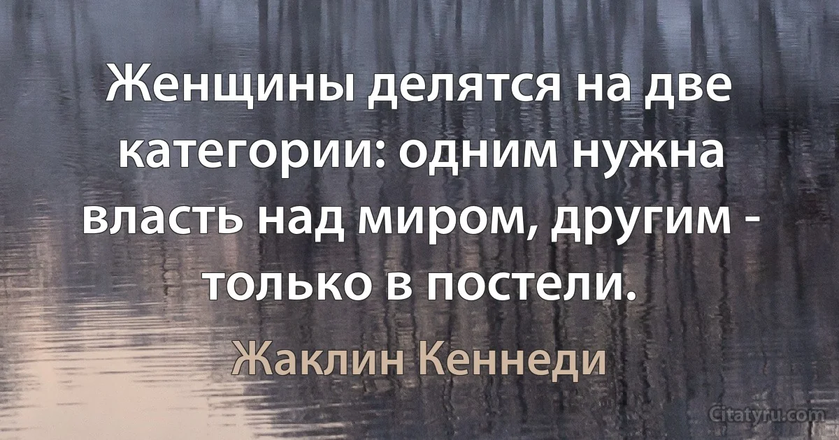 Женщины делятся на две категории: одним нужна власть над миром, другим - только в постели. (Жаклин Кеннеди)