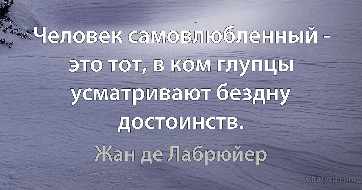 Человек самовлюбленный - это тот, в ком глупцы усматривают бездну достоинств. (Жан де Лабрюйер)