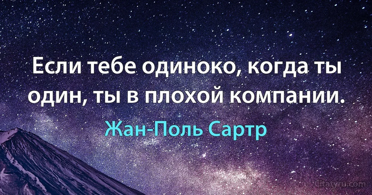 Если тебе одиноко, когда ты один, ты в плохой компании. (Жан-Поль Сартр)