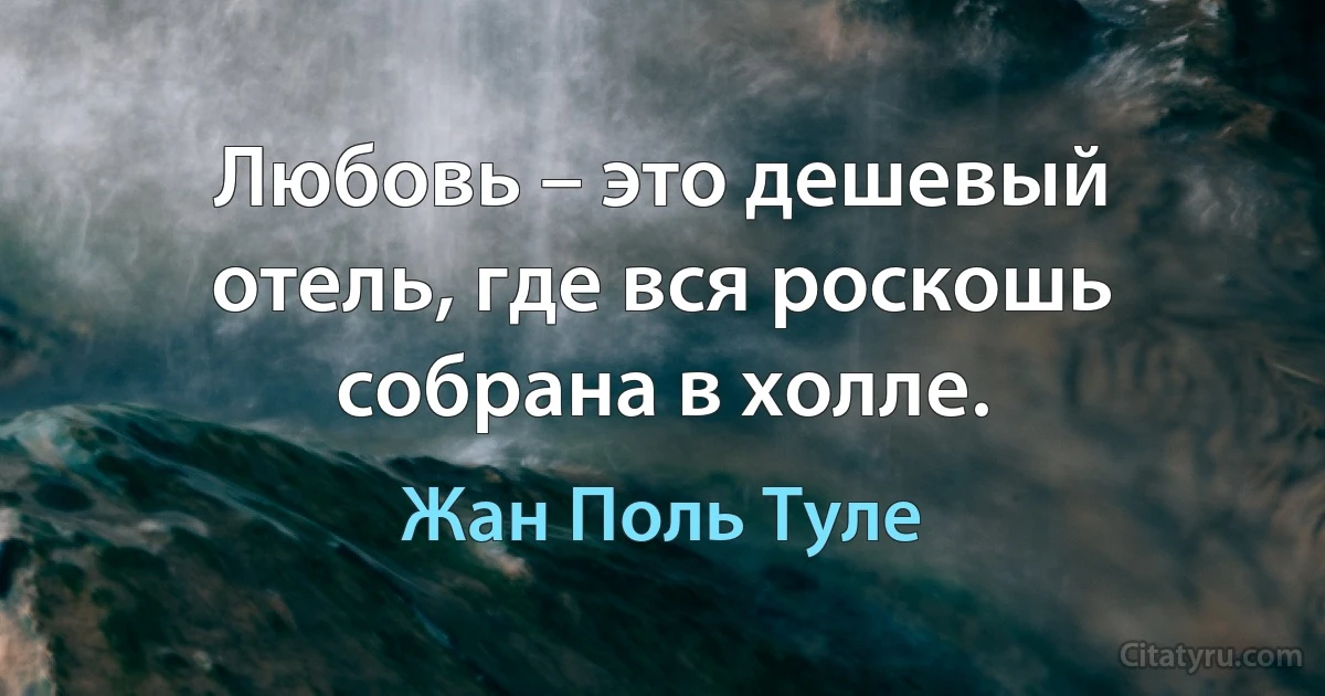 Любовь – это дешевый отель, где вся роскошь собрана в холле. (Жан Поль Туле)