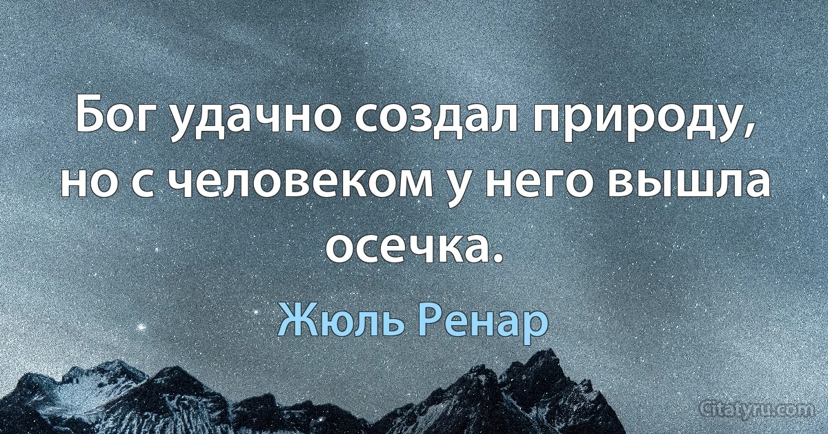 Бог удачно создал природу, но с человеком у него вышла осечка. (Жюль Ренар)