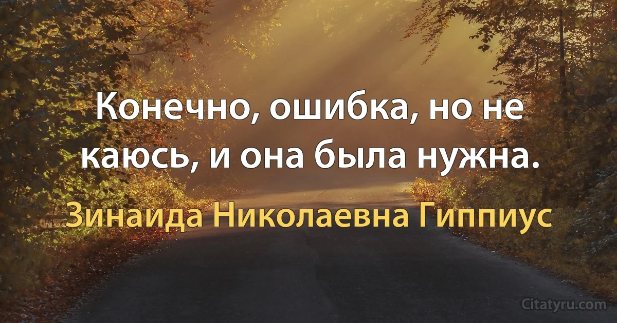 Конечно, ошибка, но не каюсь, и она была нужна. (Зинаида Николаевна Гиппиус)