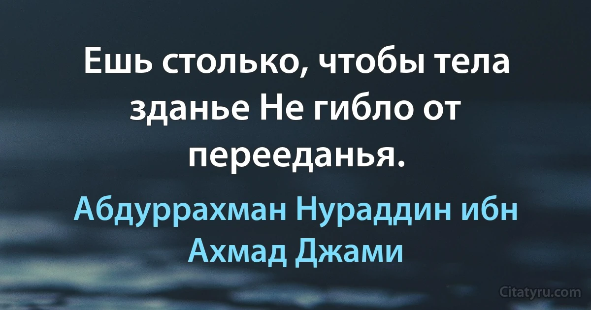 Ешь столько, чтобы тела зданье Не гибло от перееданья. (Абдуррахман Нураддин ибн Ахмад Джами)