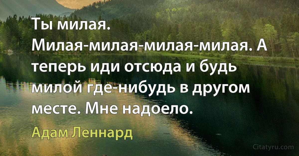 Ты милая. Милая-милая-милая-милая. А теперь иди отсюда и будь милой где-нибудь в другом месте. Мне надоело. (Адам Леннард)