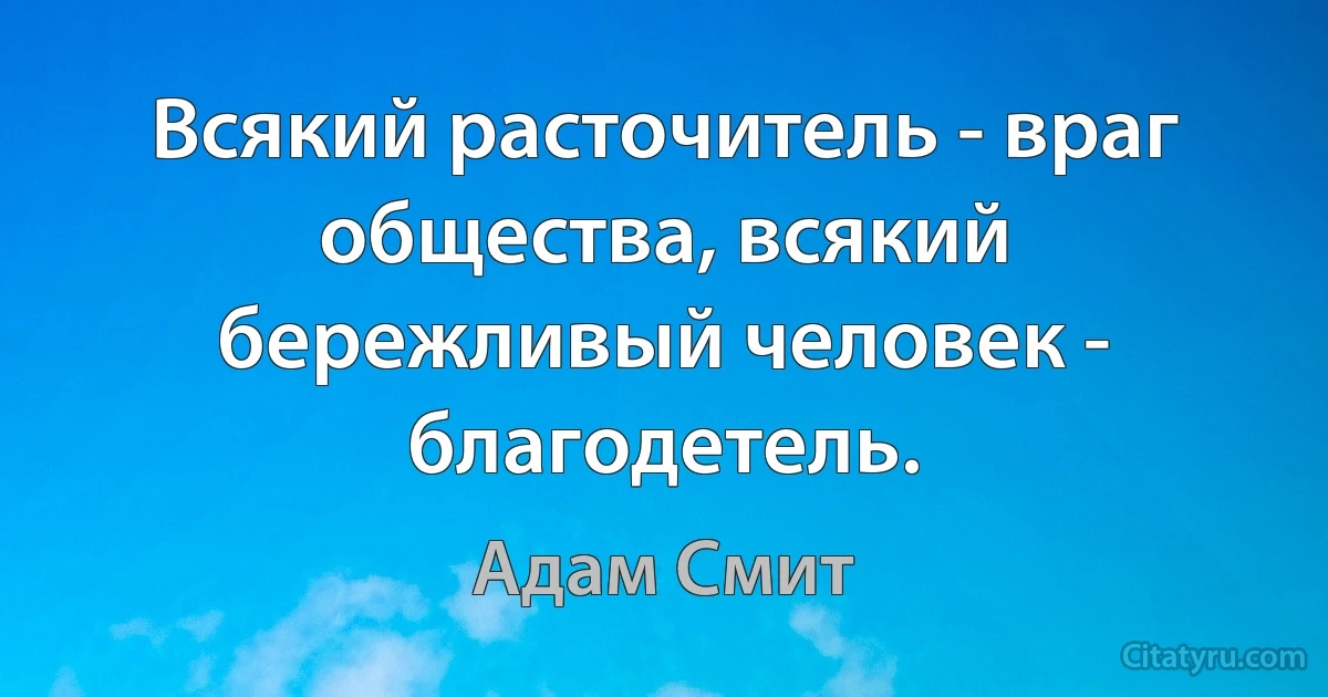 Всякий расточитель - враг общества, всякий бережливый человек - благодетель. (Адам Смит)