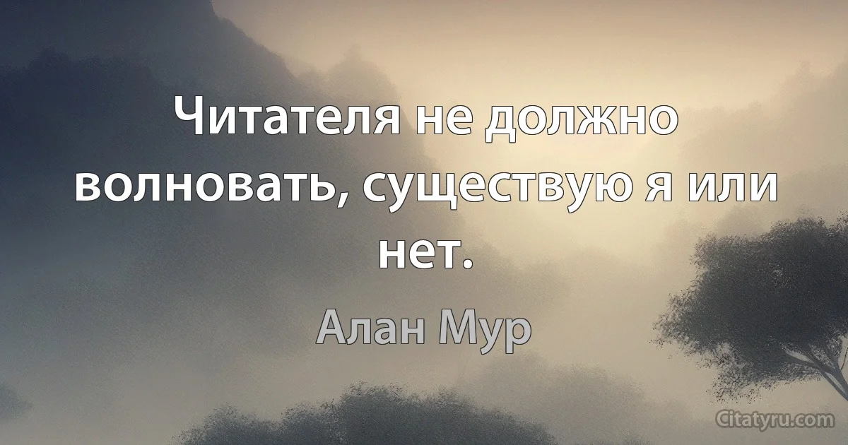 Читателя не должно волновать, существую я или нет. (Алан Мур)