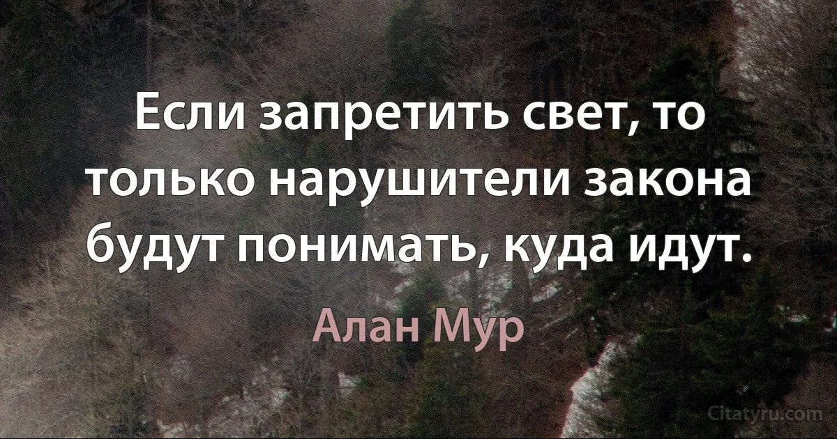 Если запретить свет, то только нарушители закона будут понимать, куда идут. (Алан Мур)