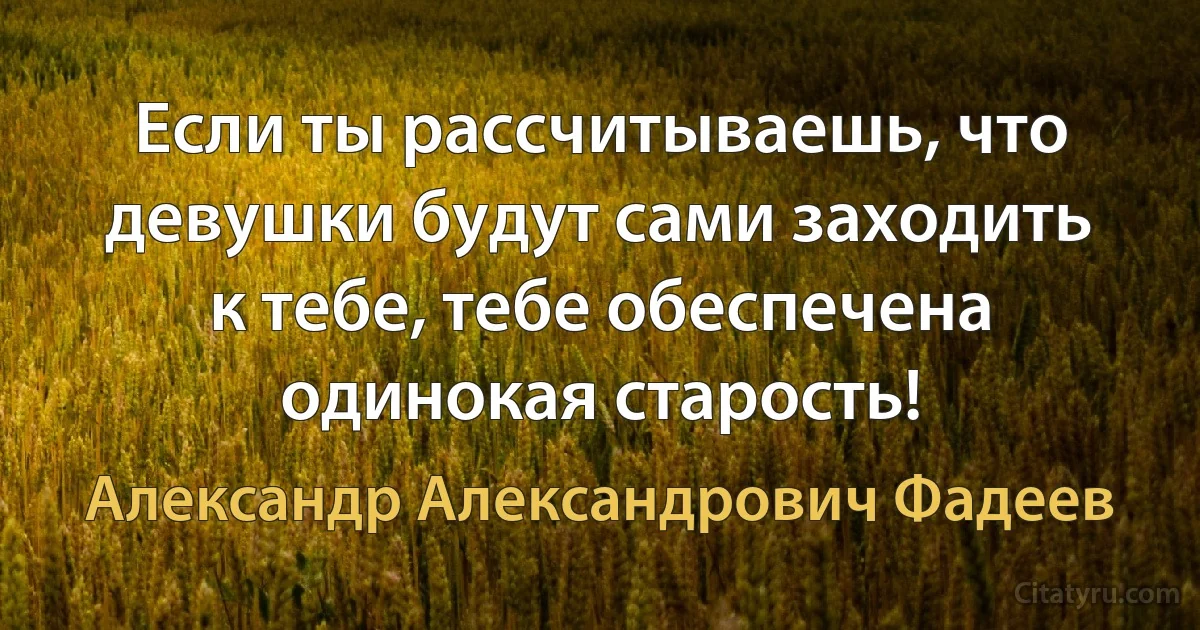 Если ты рассчитываешь, что девушки будут сами заходить к тебе, тебе обеспечена одинокая старость! (Александр Александрович Фадеев)