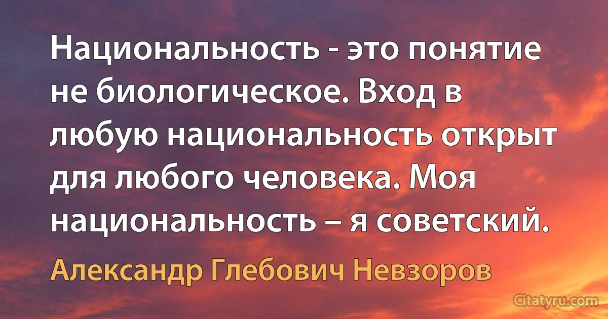 Национальность - это понятие не биологическое. Вход в любую национальность открыт для любого человека. Моя национальность – я советский. (Александр Глебович Невзоров)