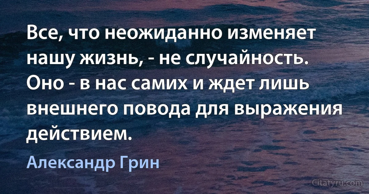 Все, что неожиданно изменяет нашу жизнь, - не случайность. Оно - в нас самих и ждет лишь внешнего повода для выражения действием. (Александр Грин)