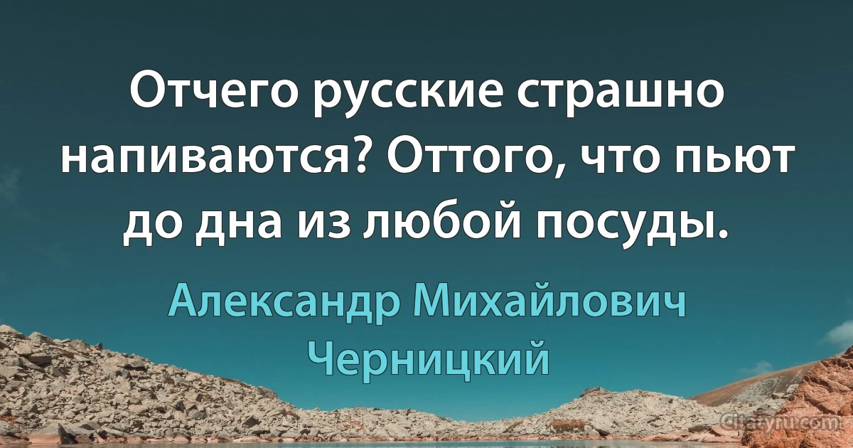 Отчего русские страшно напиваются? Оттого, что пьют до дна из любой посуды. (Александр Михайлович Черницкий)