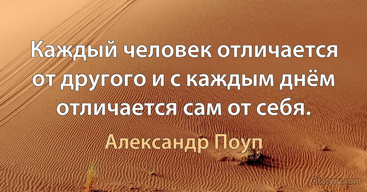 Каждый человек отличается от другого и с каждым днём отличается сам от себя. (Александр Поуп)