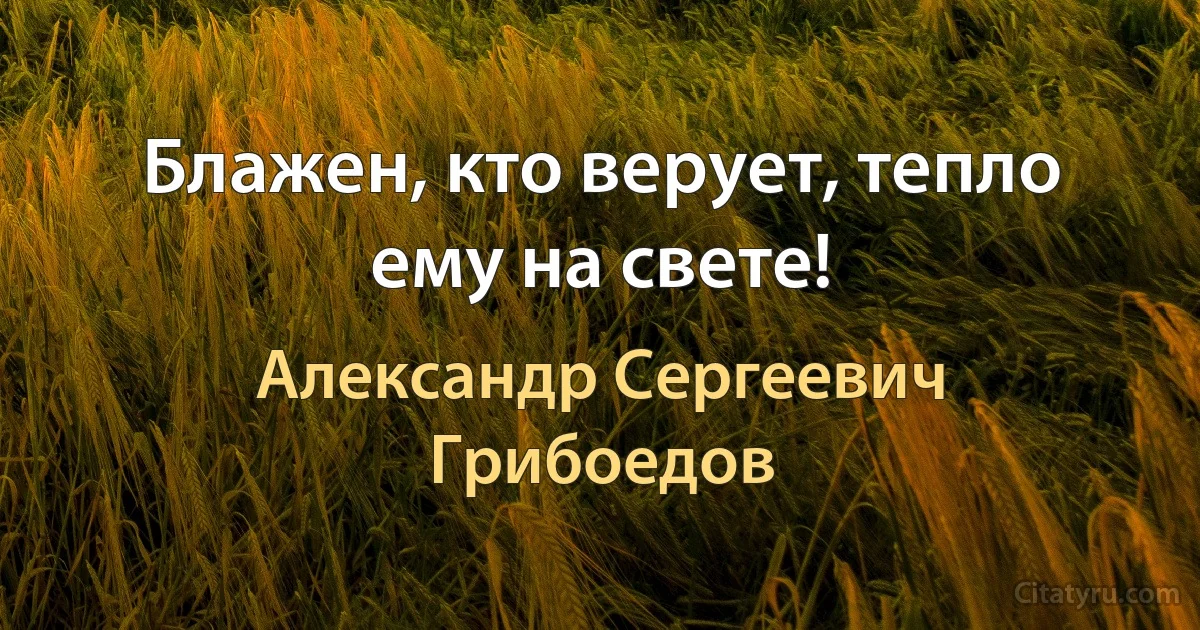 Блажен, кто верует, тепло ему на свете! (Александр Сергеевич Грибоедов)