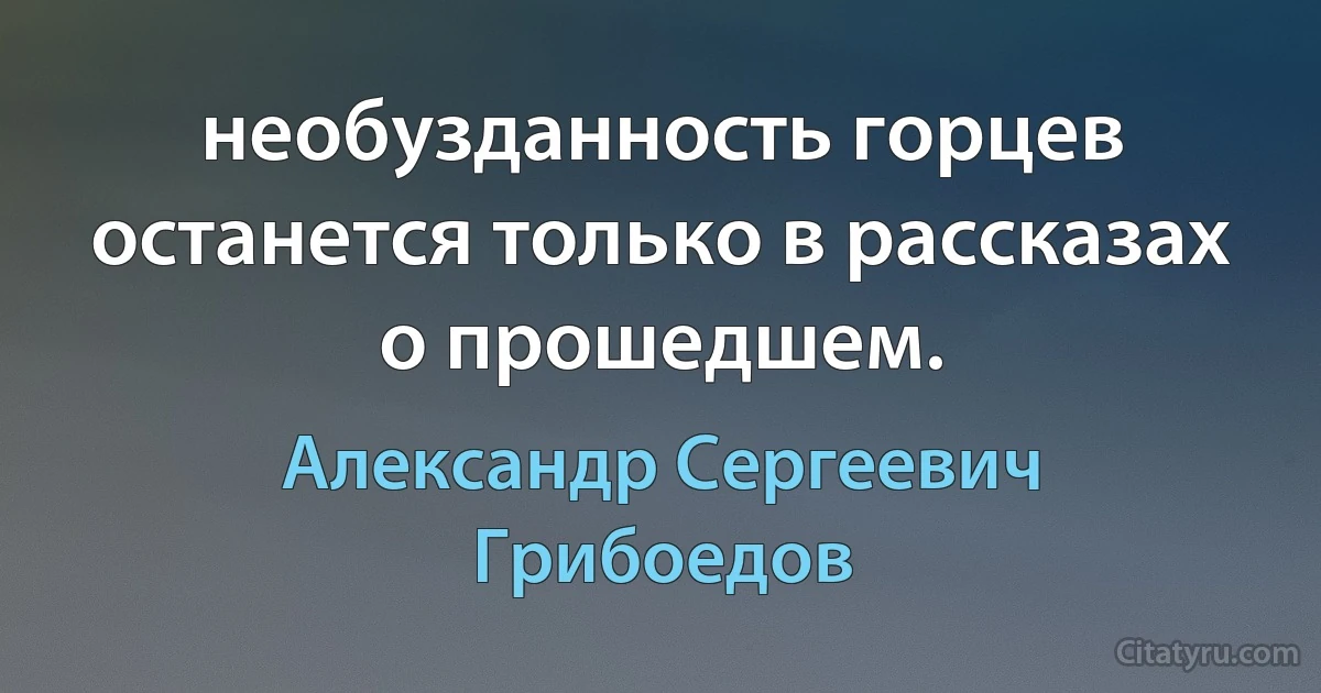 необузданность горцев останется только в рассказах о прошедшем. (Александр Сергеевич Грибоедов)